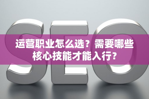 运营职业怎么选？需要哪些核心技能才能入行？
