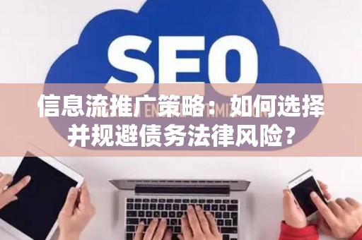 信息流推广策略：如何选择并规避债务法律风险？