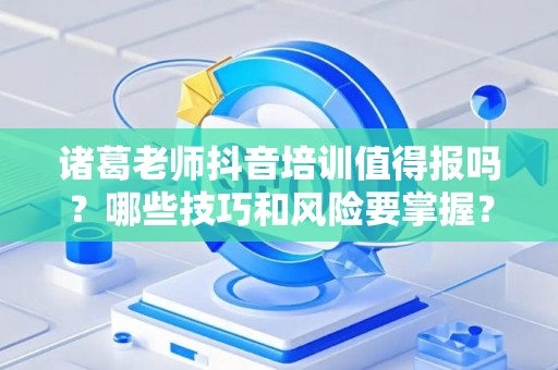 诸葛老师抖音培训值得报吗？哪些技巧和风险要掌握？
