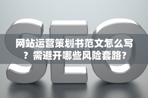 网站运营策划书范文怎么写？需避开哪些风险套路？