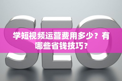 学短视频运营费用多少？有哪些省钱技巧？