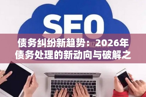 债务纠纷新趋势：2026年债务处理的新动向与破解之道