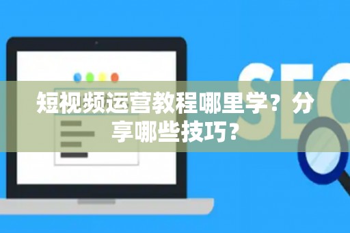 短视频运营教程哪里学?分享哪些技巧? 短视频运营教程哪里学?分享哪些技巧?