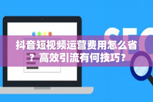 抖音短视频运营费用怎么省？高效引流有何技巧？