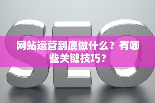 网站运营到底做什么？有哪些关键技巧？
