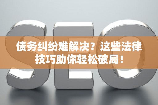 债务纠纷难解决？这些法律技巧助你轻松破局！