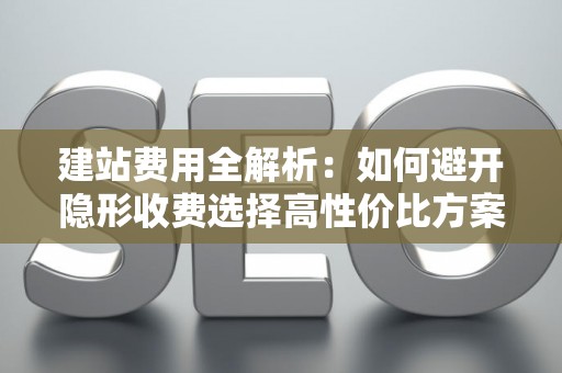 建站费用全解析：如何避开隐形收费选择高性价比方案