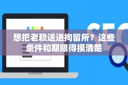 想把老赖送进拘留所？这些条件和期限得摸清楚