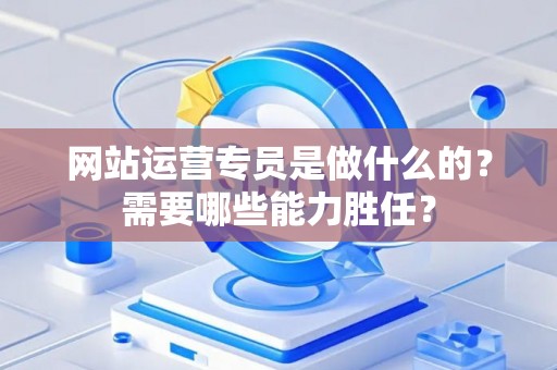 网站运营专员是做什么的？需要哪些能力胜任？