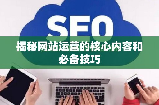 揭秘网站运营的核心内容和必备技巧