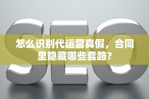 怎么识别代运营真假，合同里隐藏哪些套路？