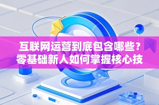 互联网运营到底包含哪些？零基础新人如何掌握核心技巧？