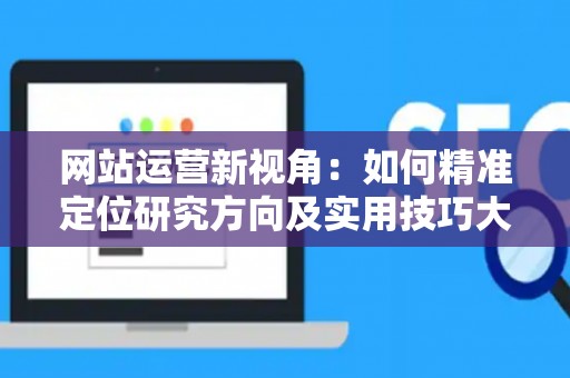 网站运营新视角:如何精准定位研究方向及实用技巧大放送 网站运营新视角:如何精准定位研究方向及实用技巧大放送