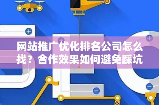 网站推广优化排名公司怎么找？合作效果如何避免踩坑？