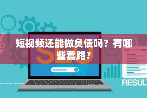 短视频还能做负债吗？有哪些套路？