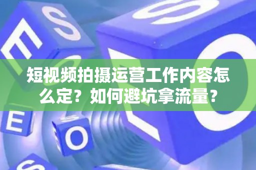 短视频拍摄运营工作内容怎么定？如何避坑拿流量？