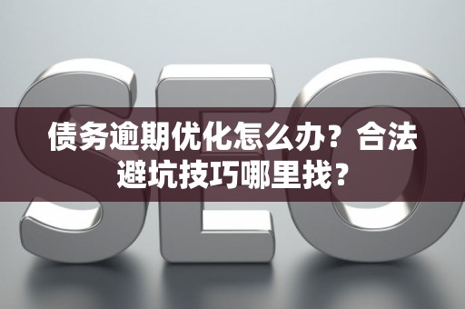 债务逾期优化怎么办?合法避坑技巧哪里找? 债务逾期优化怎么办?合法避坑技巧哪里找?