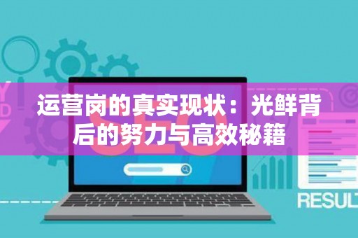 运营岗的真实现状：光鲜背后的努力与高效秘籍