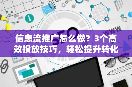 信息流推广怎么做？3个高效投放技巧，轻松提升转化率