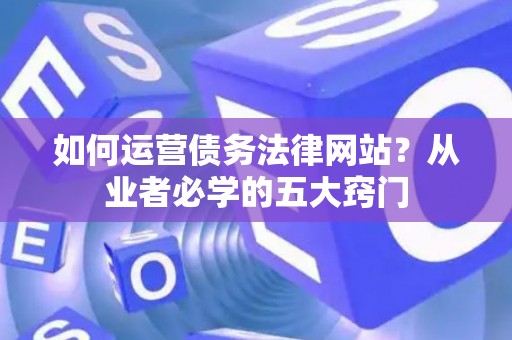 如何运营债务法律网站？从业者必学的五大窍门