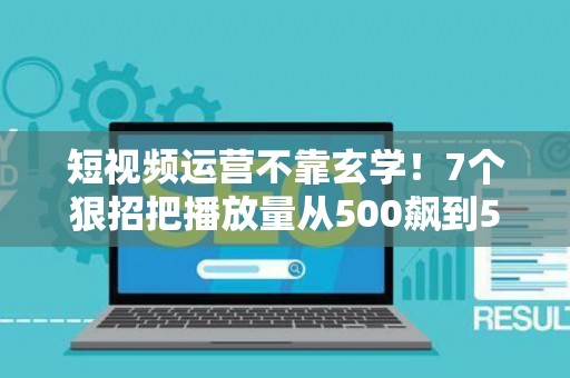 短视频运营不靠玄学！7个狠招把播放量从500飙到50万