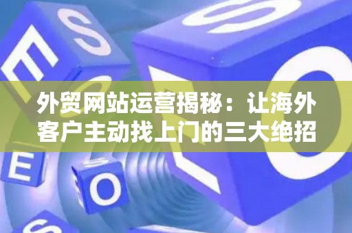 外贸网站运营揭秘:让海外客户主动找上门的三大绝招 外贸网站运营揭秘:让海外客户主动找上门的三大绝招