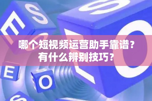 哪个短视频运营助手靠谱？有什么辨别技巧？