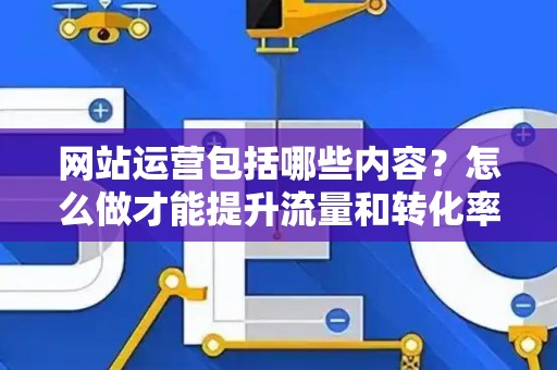 网站运营包括哪些内容？怎么做才能提升流量和转化率？