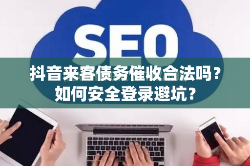 抖音来客债务催收合法吗？如何安全登录避坑？