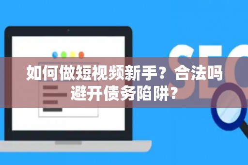 如何做短视频新手？合法吗避开债务陷阱？