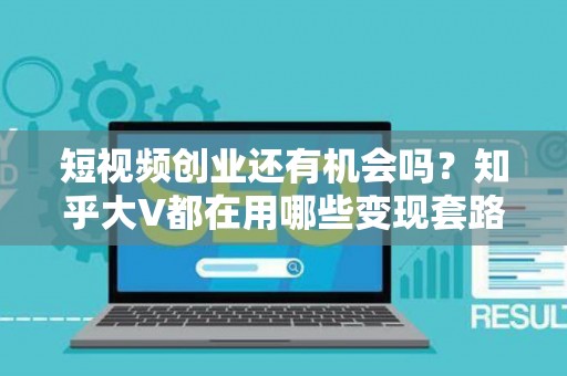 短视频创业还有机会吗?知乎大V都在用哪些变现套路? 短视频创业还有机会吗?知乎大V都在用哪些变现套路?