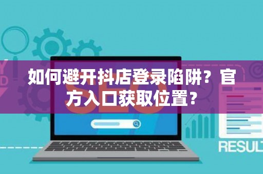如何避开抖店登录陷阱?官方入口获取位置? 如何避开抖店登录陷阱?官方入口获取位置?