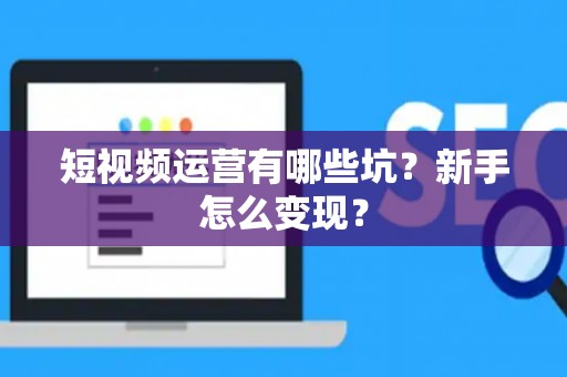 短视频运营有哪些坑？新手怎么变现？