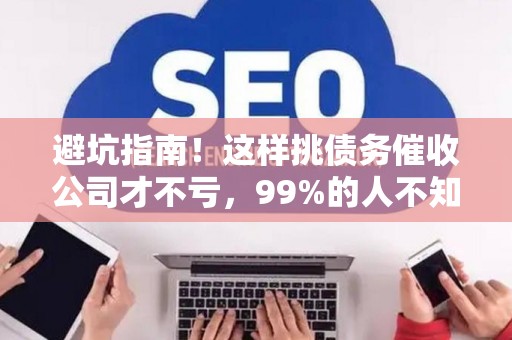 避坑指南!这样挑债务催收公司才不亏,99%的人不知道 避坑指南!这样挑债务催收公司才不亏,99%的人不知道