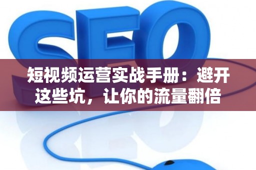短视频运营实战手册:避开这些坑,让你的流量翻倍 短视频运营实战手册:避开这些坑,让你的流量翻倍