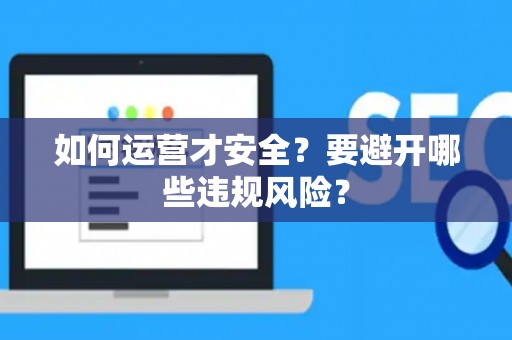 如何运营才安全?要避开哪些违规风险? 如何运营才安全?要避开哪些违规风险?