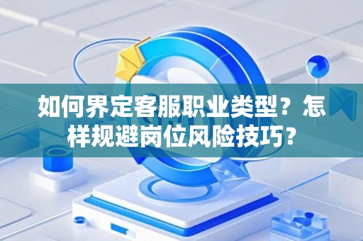 如何界定客服职业类型?怎样规避岗位风险技巧? 如何界定客服职业类型?怎样规避岗位风险技巧?