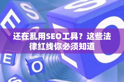 还在乱用SEO工具？这些法律红线你必须知道
