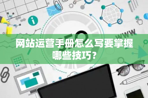 网站运营手册怎么写要掌握哪些技巧？