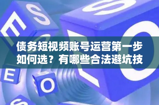 债务短视频账号运营第一步如何选?有哪些合法避坑技巧? 债务短视频账号运营第一步如何选?有哪些合法避坑技巧?