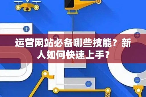 运营网站必备哪些技能?新人如何快速上手? 运营网站必备哪些技能?新人如何快速上手?