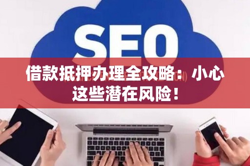 借款抵押办理全攻略：小心这些潜在风险！