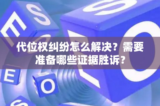 代位权纠纷怎么解决？需要准备哪些证据胜诉？