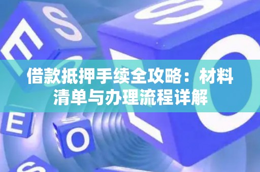 借款抵押手续全攻略：材料清单与办理流程详解