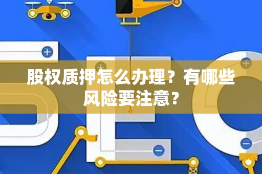 股权质押怎么办理?有哪些风险要注意? 股权质押怎么办理?有哪些风险要注意?