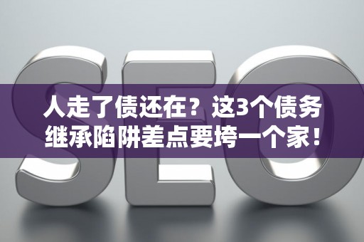 人走了债还在?这3个债务继承陷阱差点要垮一个家! 人走了债还在?这3个债务继承陷阱差点要垮一个家!