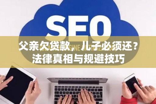 父亲欠贷款，儿子必须还？法律真相与规避技巧