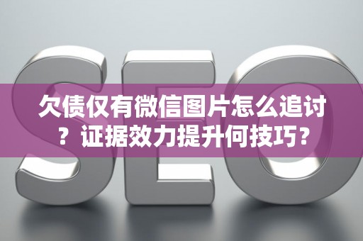 欠债仅有微信图片怎么追讨？证据效力提升何技巧？