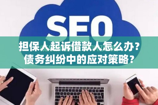 担保人起诉借款人怎么办?债务纠纷中的应对策略? 担保人起诉借款人怎么办?债务纠纷中的应对策略?