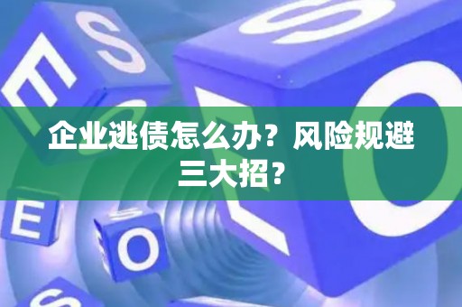 企业逃债怎么办?风险规避三大招? 企业逃债怎么办?风险规避三大招?